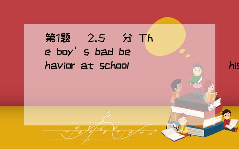 第1题 (2.5) 分 The boy’s bad behavior at school ________ his parents as well as his teachers