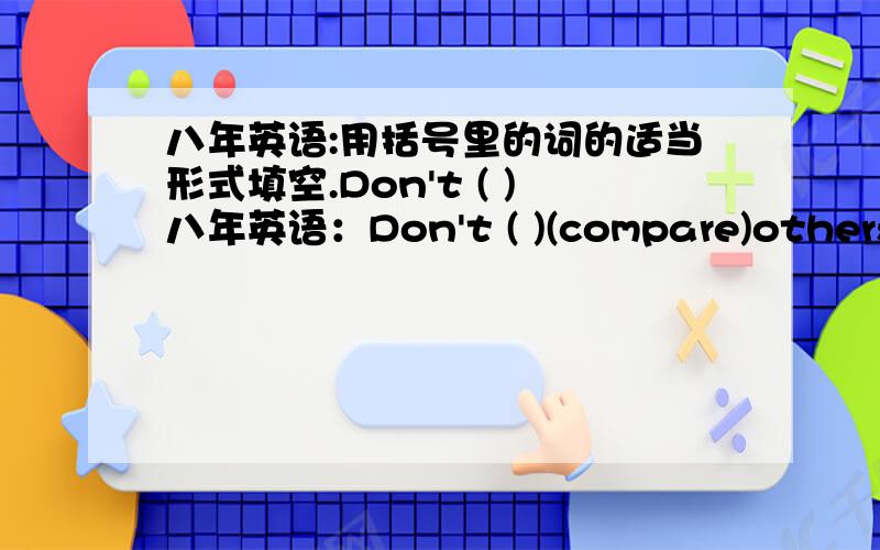 八年英语:用括号里的词的适当形式填空.Don't ( )八年英语：Don't ( )(compare)others with yourself,just( )(work)hard.