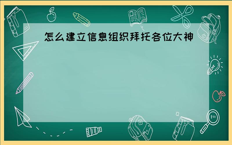 怎么建立信息组织拜托各位大神