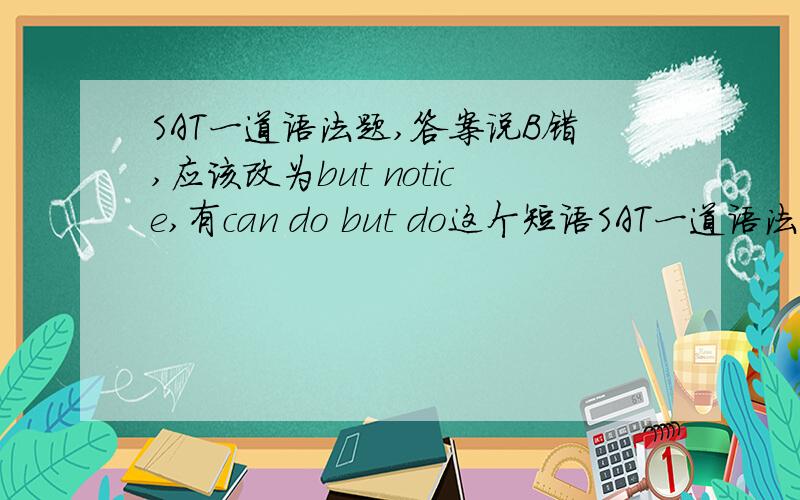 SAT一道语法题,答案说B错,应该改为but notice,有can do but do这个短语SAT一道语法题,答案说B错,应该改为but notice, 有can do but do这个短语吗、这句话该如何翻译?