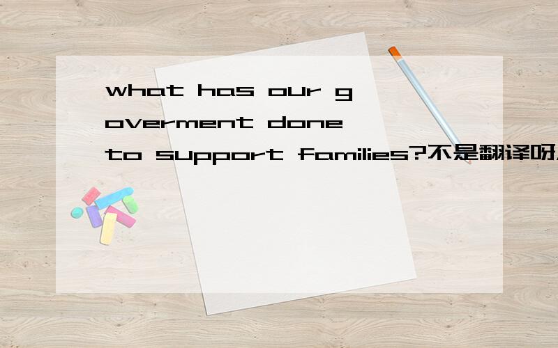 what has our goverment done to support families?不是翻译呀，是回答，用英文的，