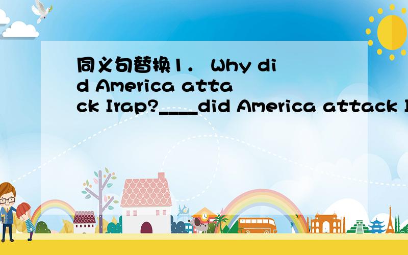 同义句替换1． Why did America attack Irap?____did America attack Irap ____?2.Why not do your homework first?____ ____ you ____your homework first?3.You should come as early as you can.You should come ____ ____ ____ ____.4.Tingting is the talles