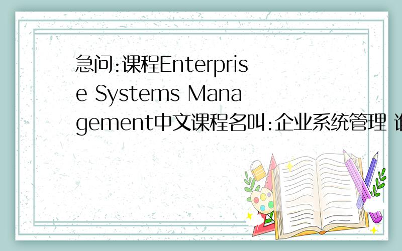 急问:课程Enterprise Systems Management中文课程名叫:企业系统管理 谁知道 这个课程教授的是什么内容 大概的就可以了..