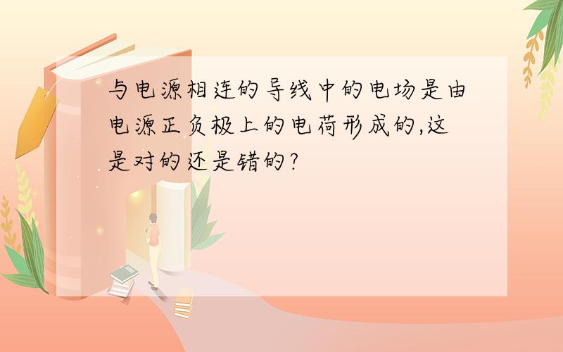 与电源相连的导线中的电场是由电源正负极上的电荷形成的,这是对的还是错的?