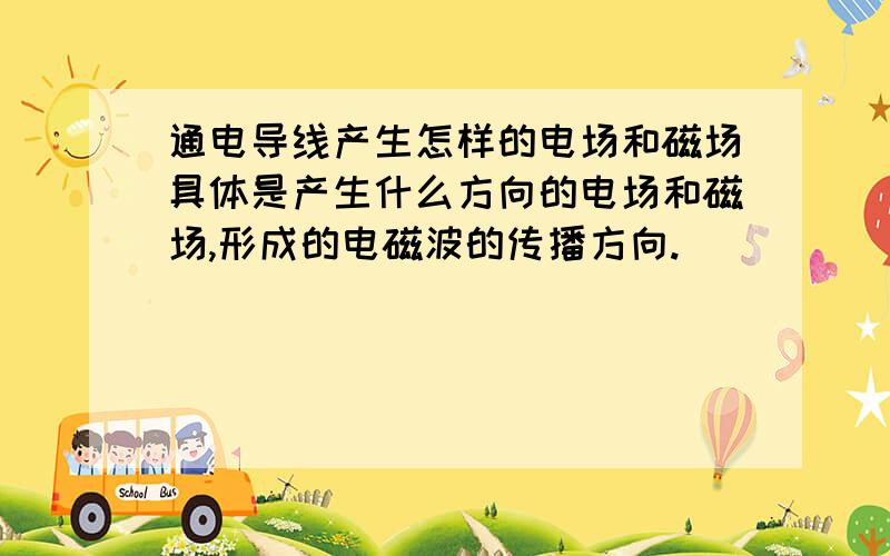 通电导线产生怎样的电场和磁场具体是产生什么方向的电场和磁场,形成的电磁波的传播方向.