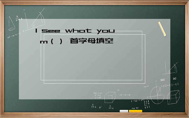 I see what you m（） 首字母填空