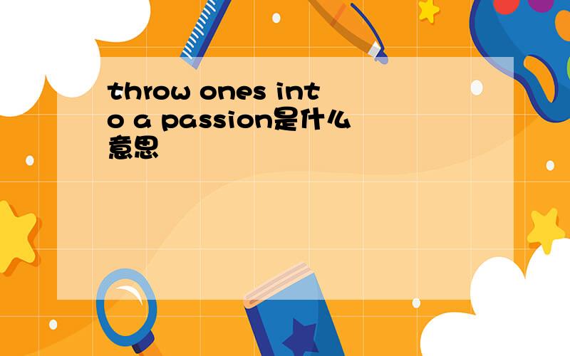 throw ones into a passion是什么意思