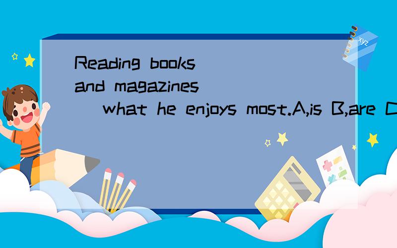 Reading books and magazines__ what he enjoys most.A,is B,are C,was D,have been