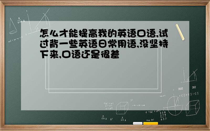 怎么才能提高我的英语口语,试过背一些英语日常用语,没坚持下来,口语还是很差