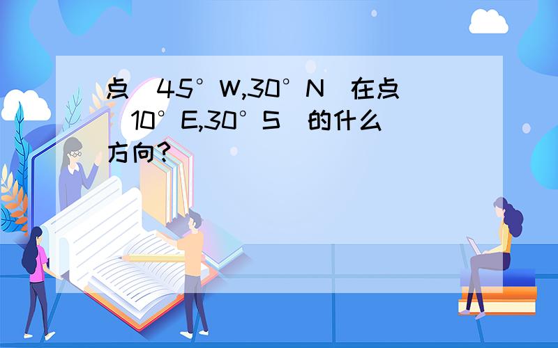 点（45°W,30°N）在点（10°E,30°S）的什么方向?