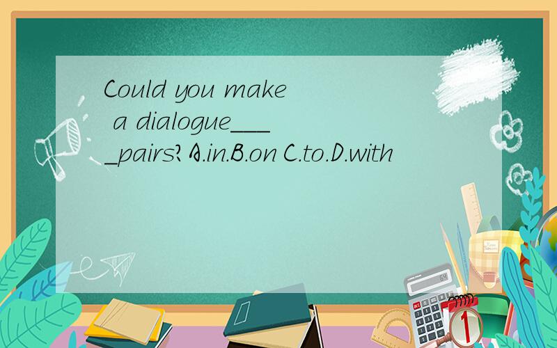 Could you make a dialogue____pairs?A.in.B.on C.to.D.with