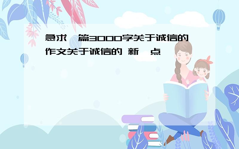 急求一篇3000字关于诚信的作文关于诚信的 新一点