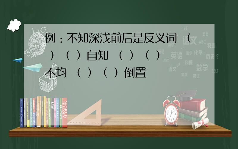 例：不知深浅前后是反义词 （ ）（ ）自知 （ ）（ ）不均 （ ）（ ）倒置