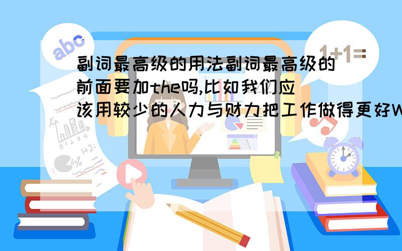 副词最高级的用法副词最高级的前面要加the吗,比如我们应该用较少的人力与财力把工作做得更好We should use fewer people and less money to do the work______.best前面要加the吗best是填在空格中的，前面要