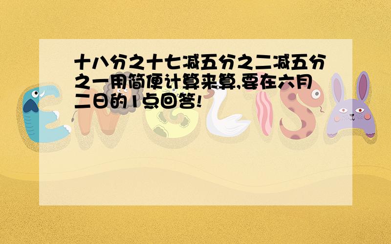 十八分之十七减五分之二减五分之一用简便计算来算,要在六月二日的1点回答!