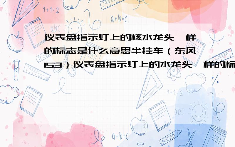 仪表盘指示灯上的核水龙头一样的标志是什么意思半挂车（东风153）仪表盘指示灯上的水龙头一样的标志是什么意思