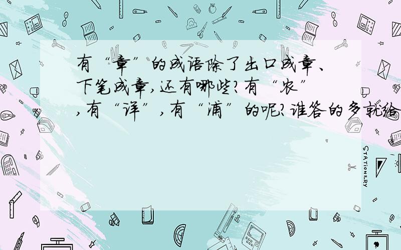 有“章”的成语除了出口成章、下笔成章,还有哪些?有“农”,有“详”,有“浦”的呢?谁答的多就给谁!