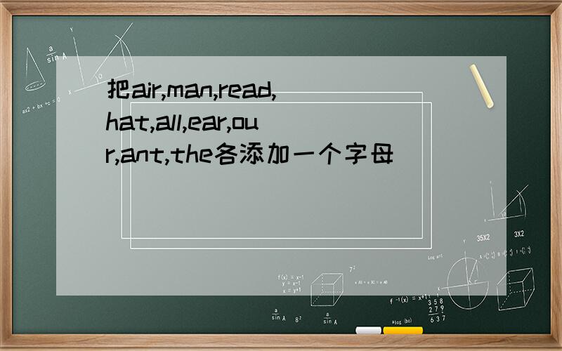 把air,man,read,hat,all,ear,our,ant,the各添加一个字母