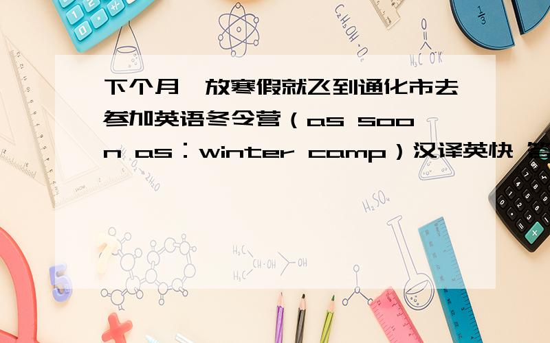 下个月一放寒假就飞到通化市去参加英语冬令营（as soon as：winter camp）汉译英快 答好另加积分 汉译英 用上（as soon as：winter camp）