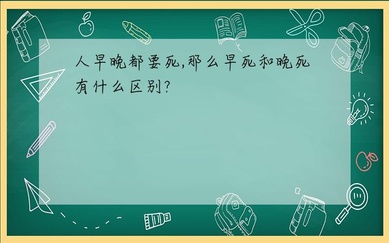 人早晚都要死,那么早死和晚死有什么区别?