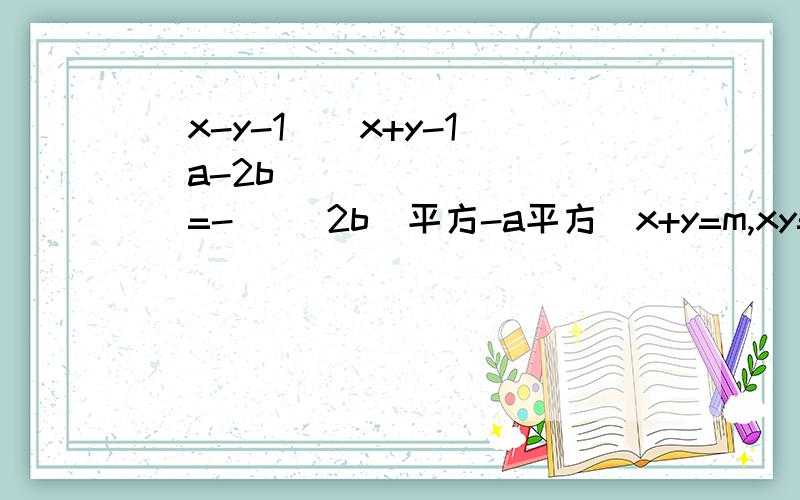 (x-y-1)(x+y-1)（a-2b）（       ）=-[ (2b）平方-a平方]x+y=m,xy=n,x平方+y平方=