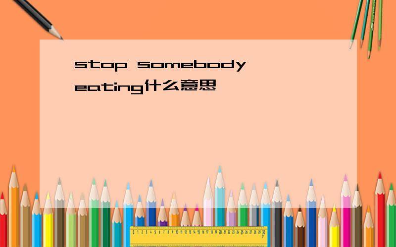 stop somebody eating什么意思