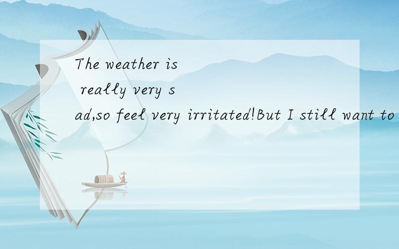 The weather is really very sad,so feel very irritated!But I still want to control!请翻译意思