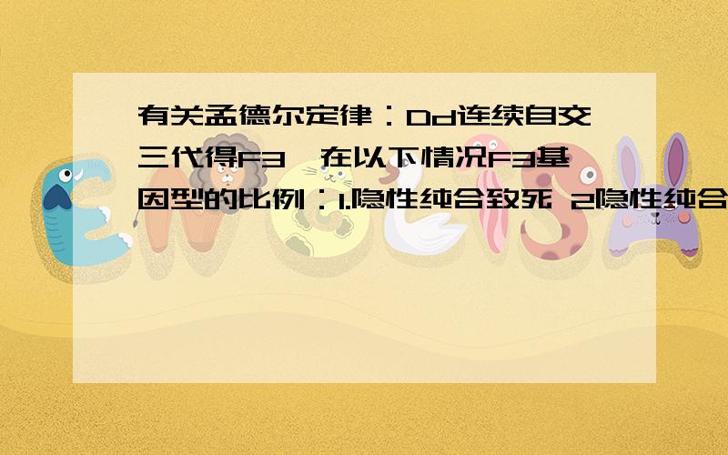 有关孟德尔定律：Dd连续自交三代得F3,在以下情况F3基因型的比例：1.隐性纯合致死 2隐性纯合不至死但不育