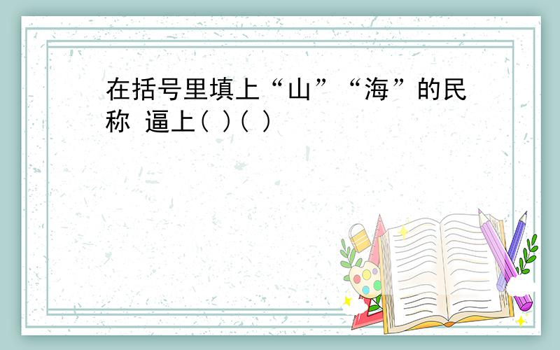 在括号里填上“山”“海”的民称 逼上( )( )