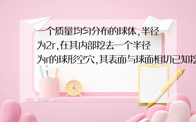 一个质量均匀分布的球体,半径为2r,在其内部挖去一个半径为r的球形空穴,其表面与球面相切已知挖去小球的质量为m,在球心与空穴中心连线上,距球心d=6r处有一个质量为m2的质点,求剩余部分对