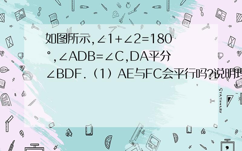 如图所示,∠1+∠2=180°,∠ADB=∠C,DA平分∠BDF.（1）AE与FC会平行吗?说明理由：（2）AE与BC的位置关系如何?为什么?