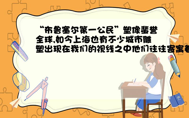 “布鲁塞尔第一公民”塑像蜚誉全球,如今上海也有不少城市雕塑出现在我们的视线之中他们往往寄寓着某种象征,在你的记忆中,又有哪些雕像留下了痕迹呢?如果让你来选择一尊进行描写,你