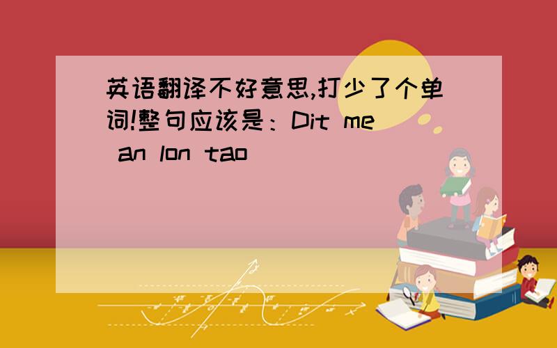 英语翻译不好意思,打少了个单词!整句应该是：Dit me an lon tao