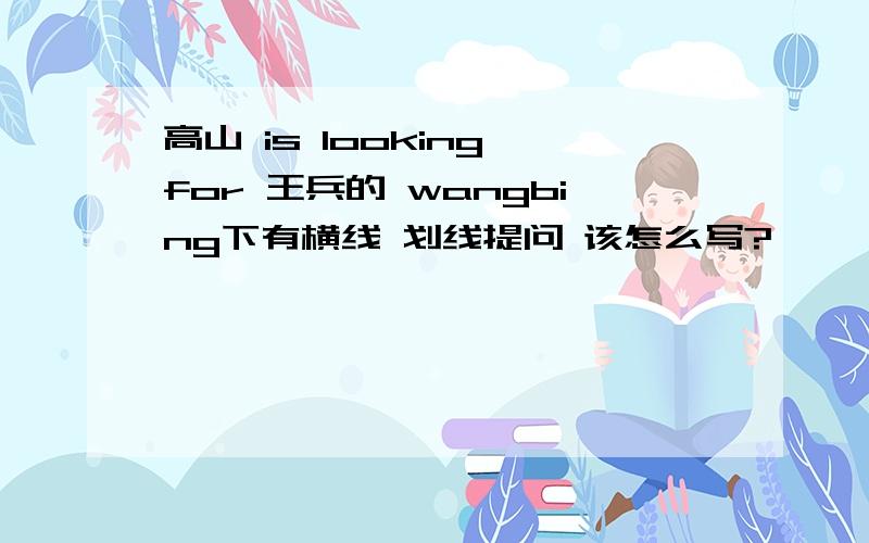 高山 is looking for 王兵的 wangbing下有横线 划线提问 该怎么写?