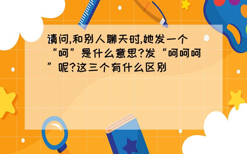 请问,和别人聊天时,她发一个“呵”是什么意思?发“呵呵呵”呢?这三个有什么区别