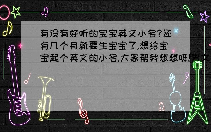 有没有好听的宝宝英文小名?还有几个月就要生宝宝了,想给宝宝起个英文的小名,大家帮我想想呀!男女的都要呵呵.