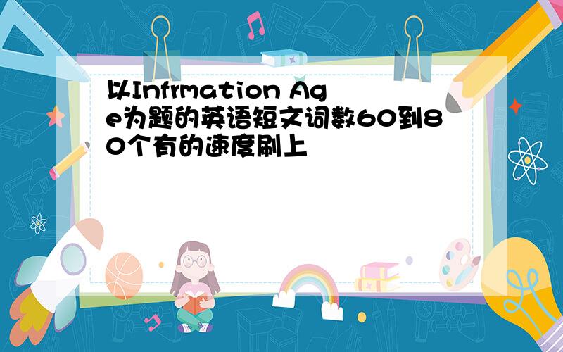 以Infrmation Age为题的英语短文词数60到80个有的速度刷上