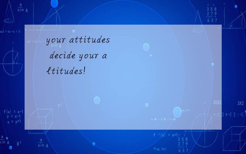 your attitudes decide your altitudes!