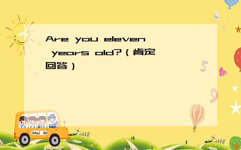 Are you eleven years old?（肯定回答）