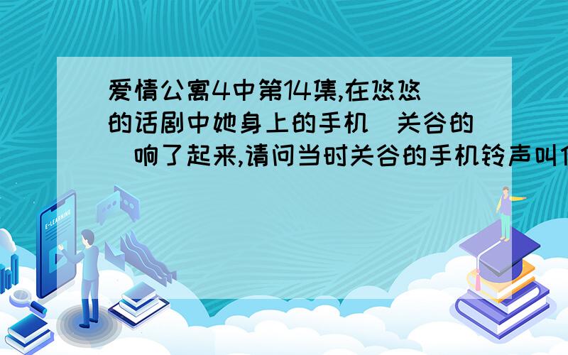 爱情公寓4中第14集,在悠悠的话剧中她身上的手机（关谷的）响了起来,请问当时关谷的手机铃声叫什么?