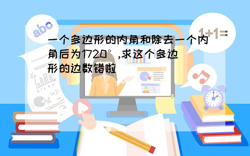 一个多边形的内角和除去一个内角后为1720°,求这个多边形的边数错啦