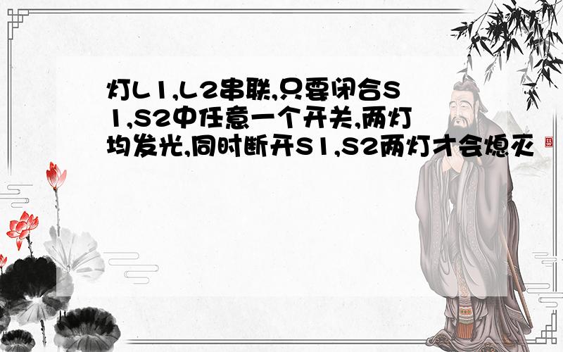 灯L1,L2串联,只要闭合S1,S2中任意一个开关,两灯均发光,同时断开S1,S2两灯才会熄灭