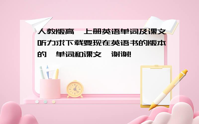 人教版高一上册英语单词及课文听力求下载要现在英语书的版本的,单词和课文,谢谢!