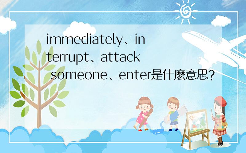 immediately、interrupt、attack someone、enter是什麽意思?