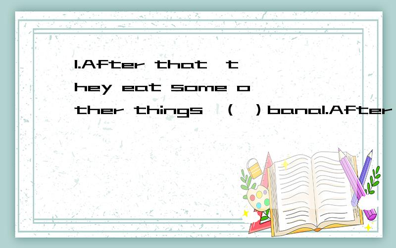 1.After that,they eat some other things,（ ）bana1.After that,they eat some other things,（ ）bananas,apples and oranges.A.look like.B.are like.C.like D.would like.2.Some（ ）them have their dinner in the middle of the day.A.of B.on C.in D.for