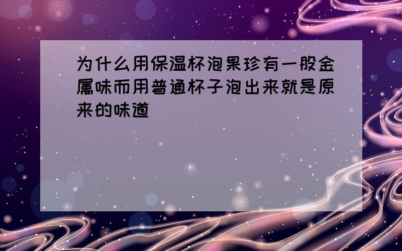 为什么用保温杯泡果珍有一股金属味而用普通杯子泡出来就是原来的味道