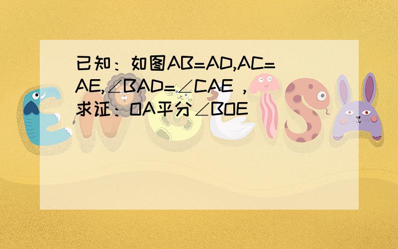 已知：如图AB=AD,AC=AE,∠BAD=∠CAE ,求证：OA平分∠BOE