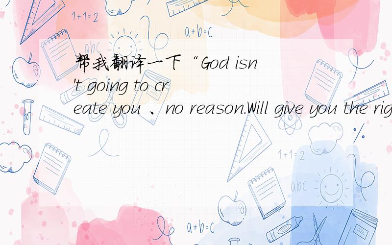 帮我翻译一下“God isn't going to create you 、no reason.Will give you the right way!”