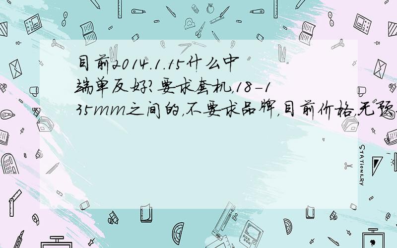 目前2014.1.15什么中端单反好?要求套机，18-135mm之间的，不要求品牌，目前价格，无预算，尽管说就行，我是拍微电影用，还有专业摄影