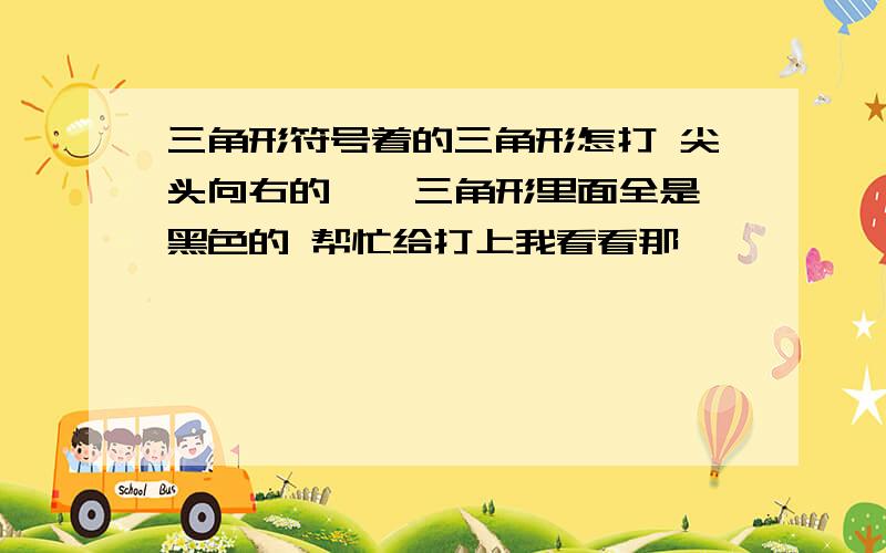 三角形符号着的三角形怎打 尖头向右的 > 三角形里面全是黑色的 帮忙给打上我看看那